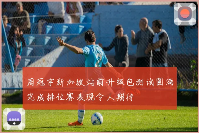 周冠宇新加坡站前升级包测试圆满完成排位赛表现令人期待