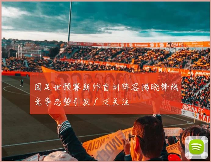 国足世预赛新帅首训阵容揭晓锋线竞争态势引发广泛关注
