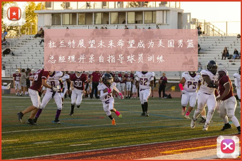 杜兰特展望未来希望成为美国男篮总经理并亲自指导球员训练