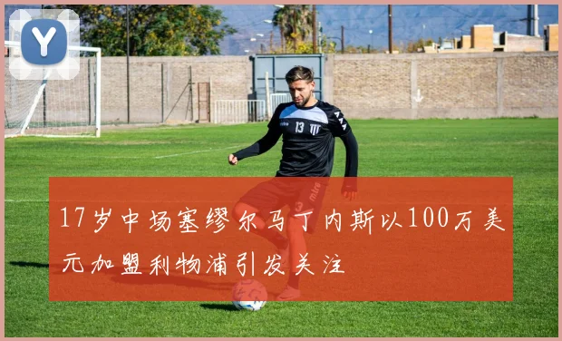 17岁中场塞缪尔马丁内斯以100万美元加盟利物浦引发关注